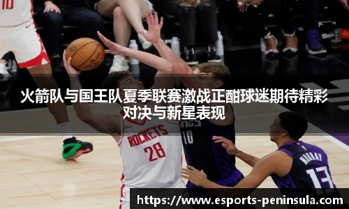 火箭队与国王队夏季联赛激战正酣球迷期待精彩对决与新星表现